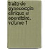 Traite de Gynecologie Clinique Et Operatoire, Volume 1