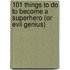 101 Things To Do To Become A Superhero (Or Evil Genius)