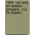 1945 - Wir sind ein starker Jahrgang - Nur für Frauen!