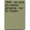 1945 - Wir sind ein starker Jahrgang - Nur für Frauen! by Christa Weniger