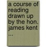 A Course Of Reading Drawn Up By The Hon. James Kent ... door Anonymous Anonymous