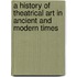 A History Of Theatrical Art In Ancient And Modern Times
