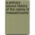 A Primary Source History of the Colony of Massachusetts