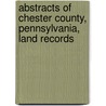 Abstracts Of Chester County, Pennsylvania, Land Records door Carol Bryant