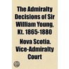 Admiralty Decisions Of Sir William Young, Kt. 1865-1880 by Nova Scotia Vice-Admiralty Court