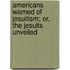Americans Warned of Jesuitism; Or, the Jesuits Unveiled