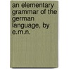 An Elementary Grammar Of The German Language, By E.M.N. door Onbekend