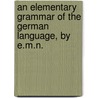 An Elementary Grammar Of The German Language, By E.M.N. by Unknown