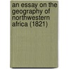 An Essay On The Geography Of Northwestern Africa (1821) door T. Edward Bowdich