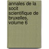Annales de La Socit Scientifique de Bruxelles, Volume 6 by Bruxelles Soci T. Scienti