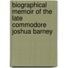 Biographical Memoir of the Late Commodore Joshua Barney door Mary Barney