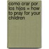 Como Orar Por los Hijos = How to Pray for Your Children