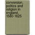 Conversion, Politics and Religion in England, 1580-1625