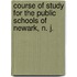 Course Of Study For The Public Schools Of Newark, N. J.
