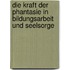 Die Kraft der Phantasie in Bildungsarbeit und Seelsorge