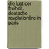 Die Lust der Freiheit. Deutsche Revolutionäre in Paris