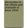 Discourses On The Offices And Character Of Jesus Christ by Henry Ware