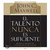 El Talento Nunca Es Suficiente / Talent is Never Enough by John Maxwell