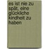 Es ist nie zu spät, eine glückliche Kindheit zu haben