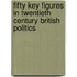 Fifty Key Figures in Twentieth Century British Politics