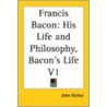 Francis Bacon: His Life And Philosophy, Bacon's Life V1 door John Nichols
