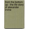 From The Bottom Up : The Life Story Of Alexander Irvine by Unknown