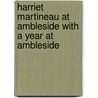 Harriet Martineau At Ambleside With A Year At Ambleside by Harriet Martineau