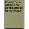 Histoire de La Conqute de L'Angleterre Par Les Normands door Onbekend