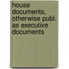 House Documents, Otherwise Publ. As Executive Documents by United States Congress. House