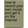 How To Record Your Own Music And Get It On The Internet by Richard Jones