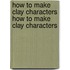How to Make Clay Characters How to Make Clay Characters