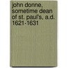 John Donne, Sometime Dean Of St. Paul's, A.D. 1621-1631 by Jessopp Augustus