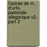 L'Astree De M. D'Urfe, Pastorale Allegorique V2, Part 2 by Honoré d'Urfé