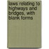 Laws Relating to Highways and Bridges, with Blank Forms