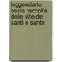 Leggendario Ossia Raccolta Delle Vite De' Santi E Sante