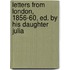 Letters From London, 1856-60, Ed. By His Daughter Julia