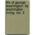 Life Of George Washington. By Washington Irving. Vol. 3