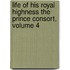 Life of His Royal Highness the Prince Consort, Volume 4