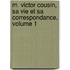 M. Victor Cousin, Sa Vie Et Sa Correspondance, Volume 1