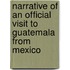 Narrative Of An Official Visit To Guatemala From Mexico