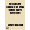 Notes On The Supply Of An Army During Active Operations door Octave Espanet