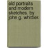 Old Portraits And Modern Sketches. By John G. Whittier.