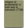 Religion Of Protestants: A Safe Way To Salvation (1738) by William Chillingworth