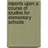 Reports Upon A Course Of Studies For Elementary Schools