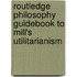 Routledge Philosophy Guidebook to Mill's Utilitarianism