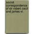 Secret Correspondence Of Sir Robert Cecil And James Vi.