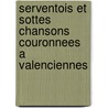 Serventois Et Sottes Chansons Couronnees A Valenciennes door Anonmyous