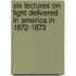 Six Lectures On Light Delivered In America In 1872-1873