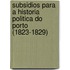Subsidios Para a Historia Politica Do Porto (1823-1829)