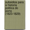 Subsidios Para a Historia Politica Do Porto (1823-1829) by Pedro Augusto Dias